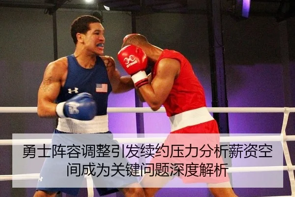勇士阵容调整引发续约压力分析薪资空间成为关键问题深度解析
